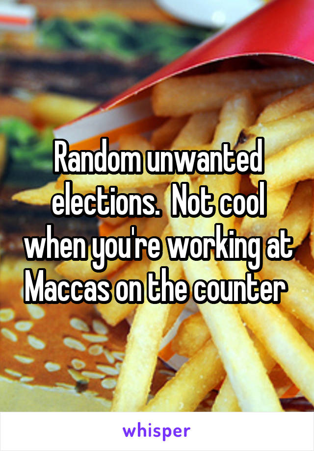 Random unwanted elections.  Not cool when you're working at Maccas on the counter 