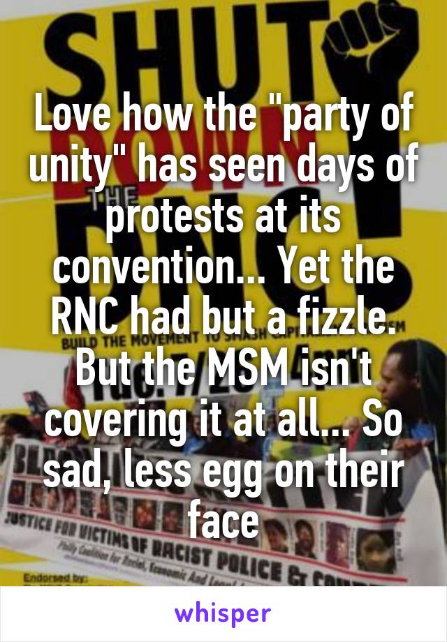 Love how the "party of unity" has seen days of protests at its convention... Yet the RNC had but a fizzle. But the MSM isn't covering it at all... So sad, less egg on their face