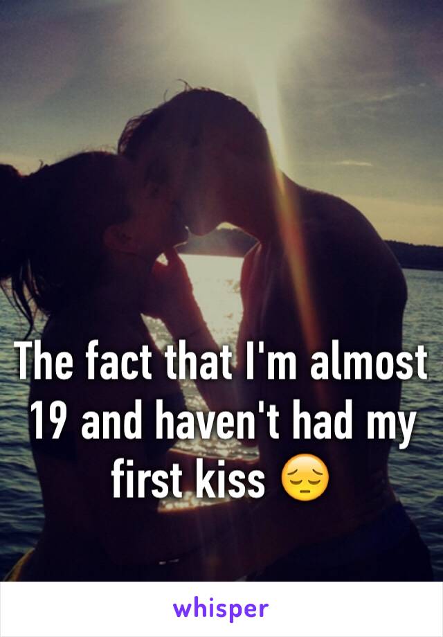 The fact that I'm almost 19 and haven't had my first kiss 😔