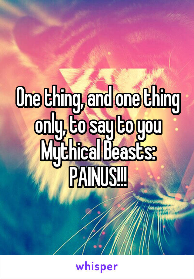 One thing, and one thing only, to say to you Mythical Beasts:
PAINUS!!!