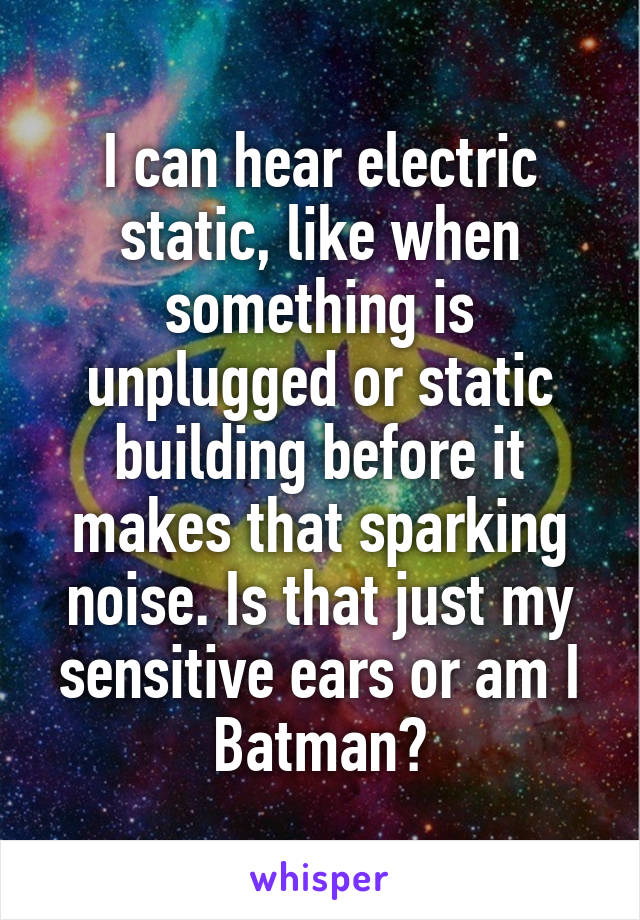 I can hear electric static, like when something is unplugged or static building before it makes that sparking noise. Is that just my sensitive ears or am I Batman?