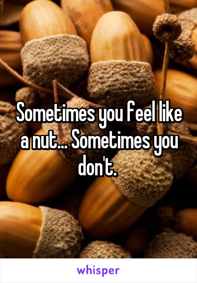 Sometimes you feel like a nut... Sometimes you don't. 