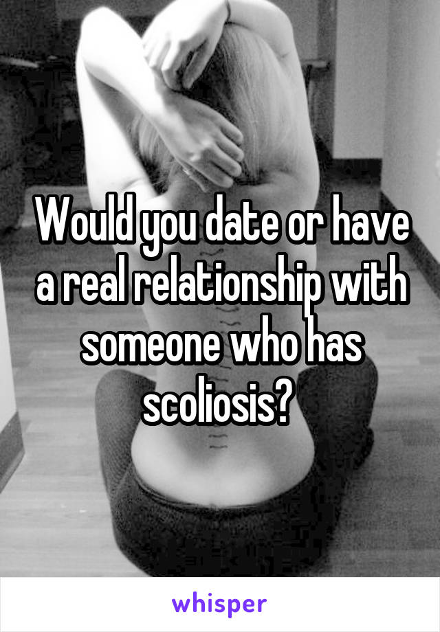 Would you date or have a real relationship with someone who has scoliosis? 