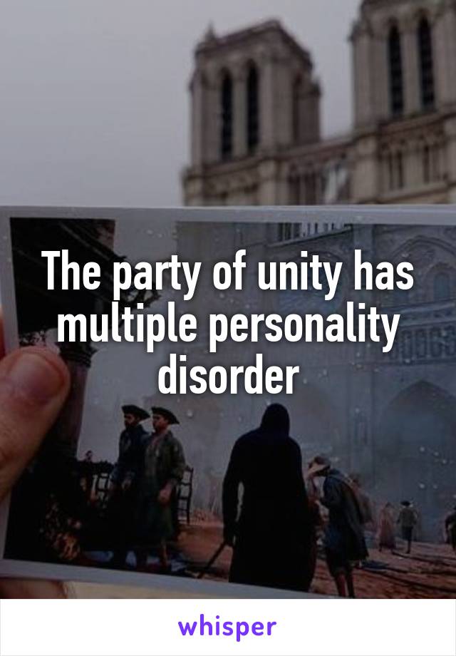 The party of unity has multiple personality disorder