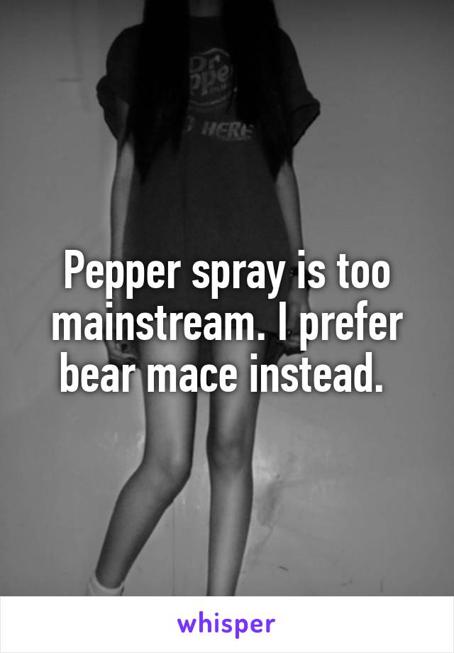 Pepper spray is too mainstream. I prefer bear mace instead. 