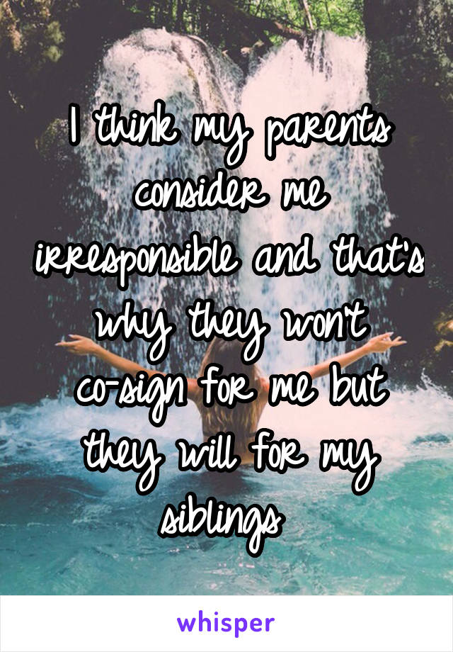 I think my parents consider me irresponsible and that's why they won't co-sign for me but they will for my siblings 