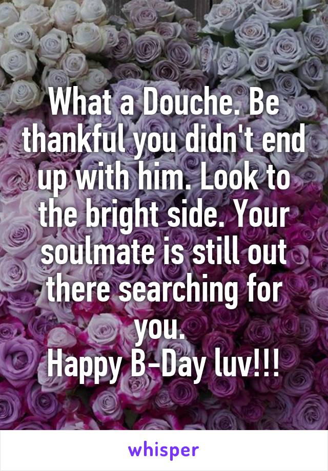 What a Douche. Be thankful you didn't end up with him. Look to the bright side. Your soulmate is still out there searching for you. 
Happy B-Day luv!!!