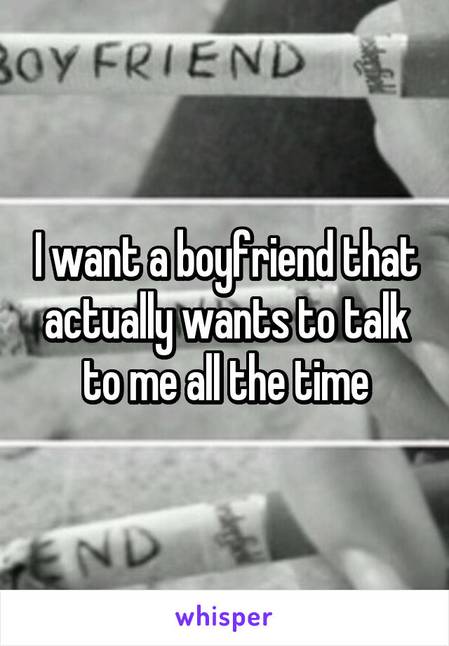 I want a boyfriend that actually wants to talk to me all the time