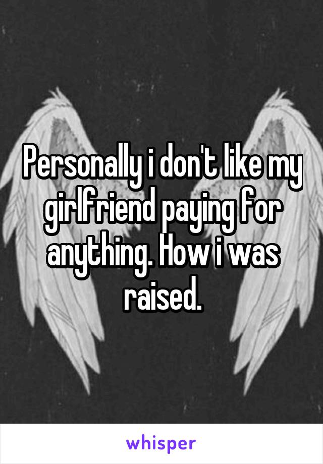 Personally i don't like my girlfriend paying for anything. How i was raised.