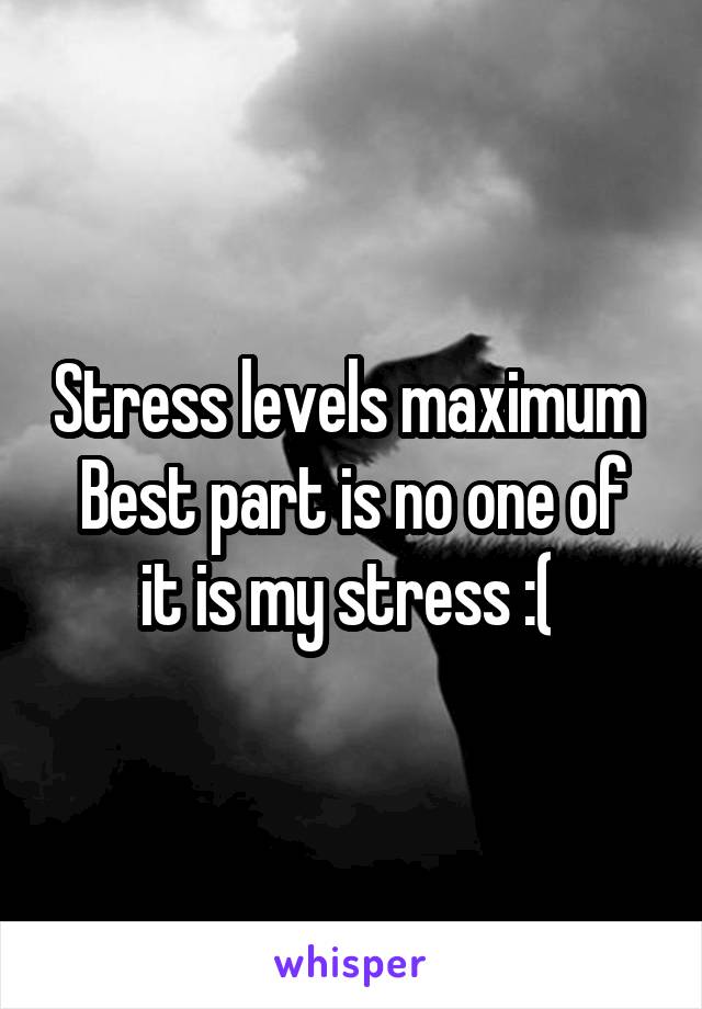 Stress levels maximum 
Best part is no one of it is my stress :( 