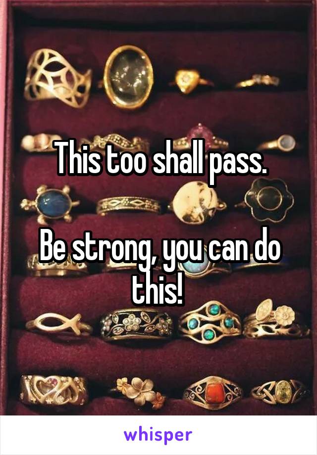 This too shall pass.

Be strong, you can do this! 