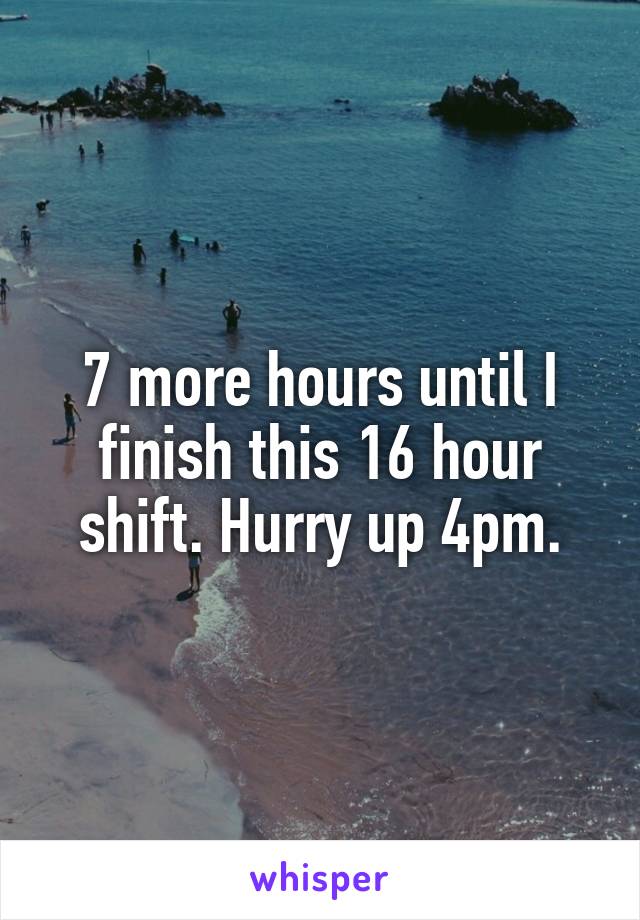 7 more hours until I finish this 16 hour shift. Hurry up 4pm.