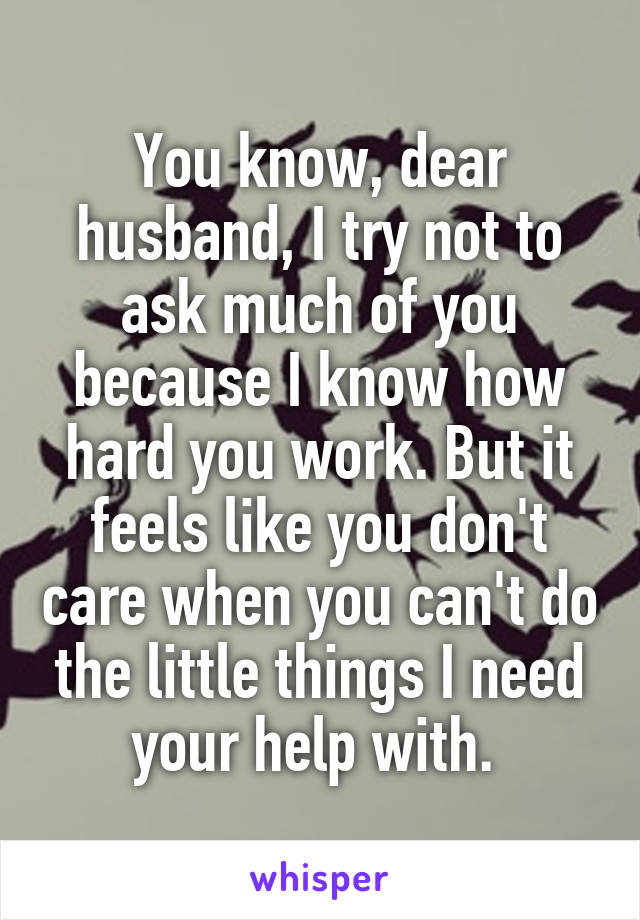 You know, dear husband, I try not to ask much of you because I know how hard you work. But it feels like you don't care when you can't do the little things I need your help with. 