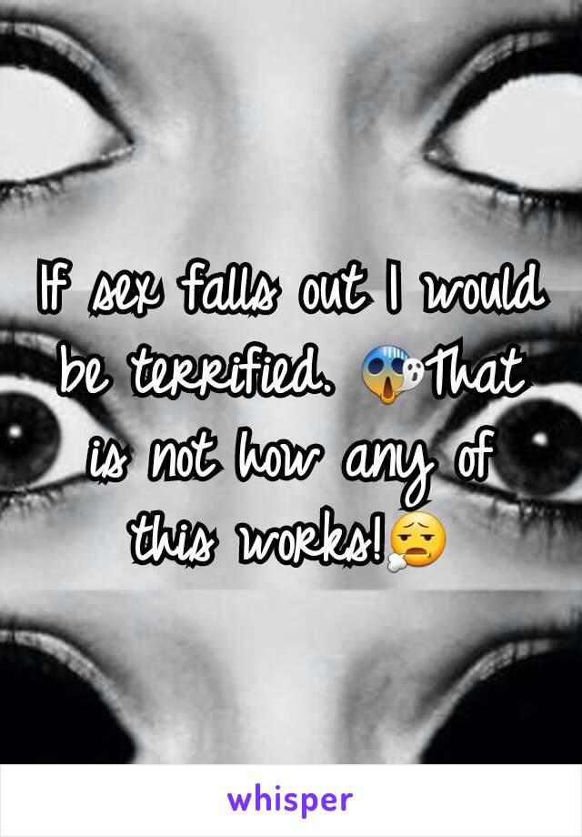 If sex falls out I would be terrified. 😱That is not how any of this works!😧