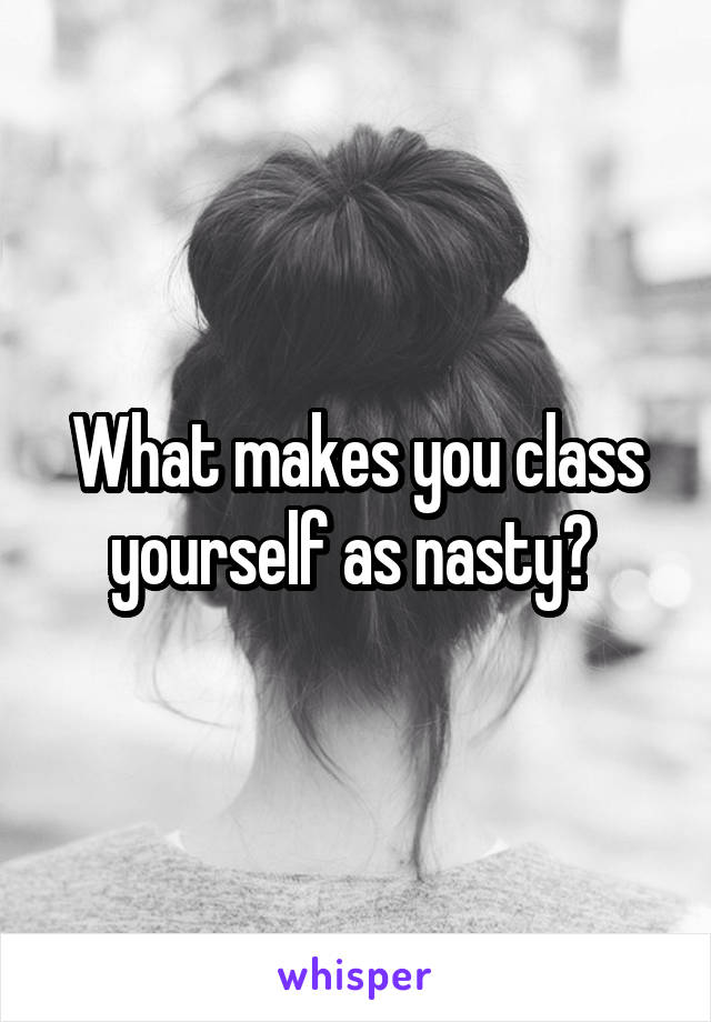 What makes you class yourself as nasty? 