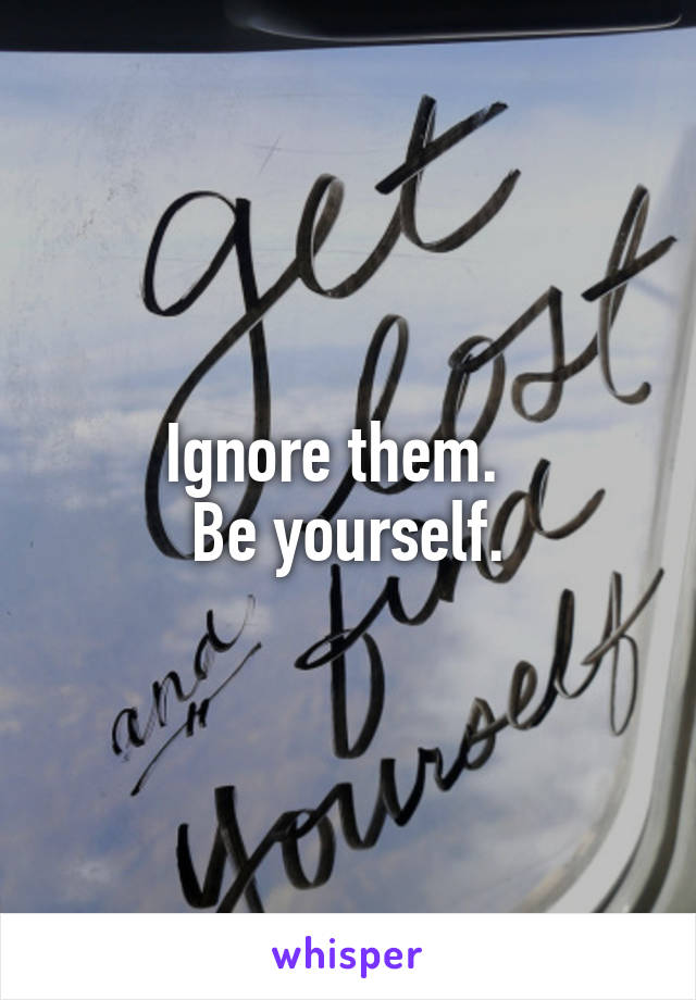 Ignore them.  
Be yourself.