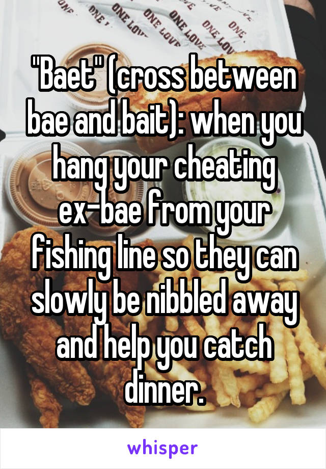 "Baet" (cross between bae and bait): when you hang your cheating ex-bae from your fishing line so they can slowly be nibbled away and help you catch dinner.