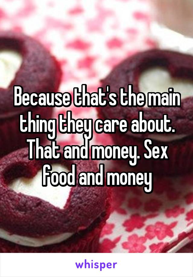 Because that's the main thing they care about. That and money. Sex food and money