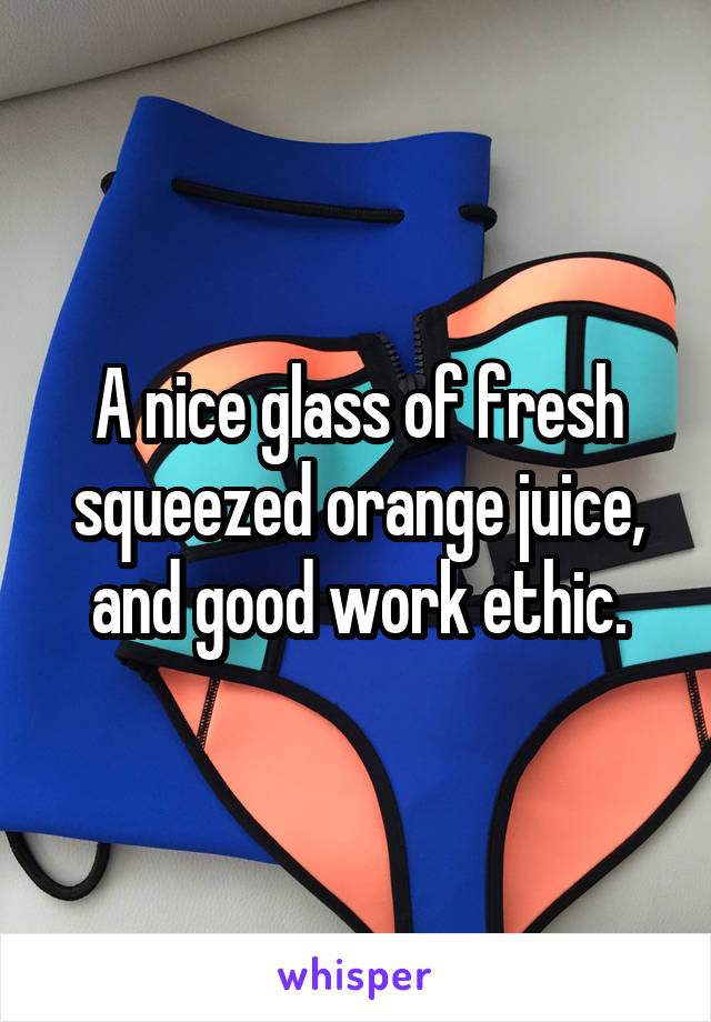 A nice glass of fresh squeezed orange juice, and good work ethic.