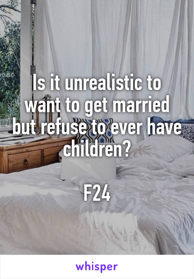 Is it unrealistic to want to get married but refuse to ever have children?

F24