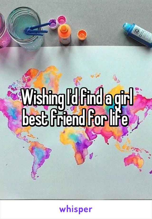 Wishing I'd find a girl best friend for life 