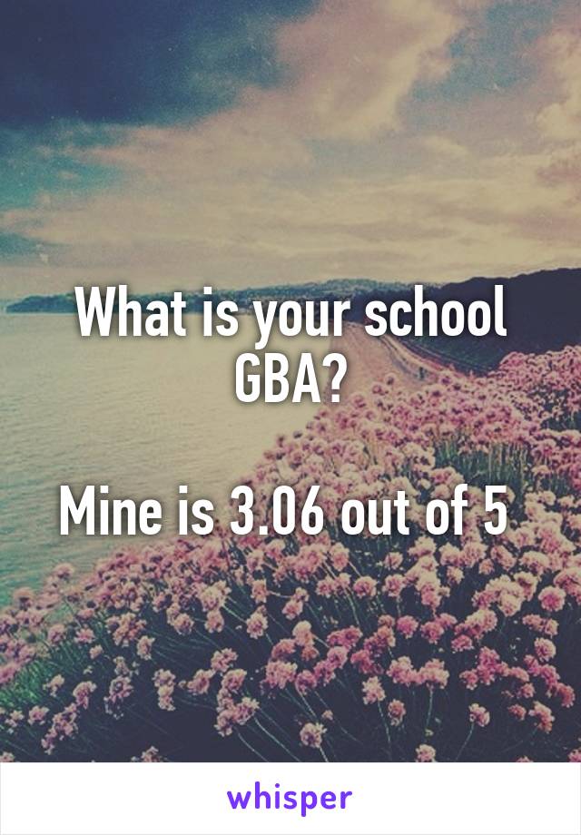 What is your school GBA?

Mine is 3.06 out of 5 