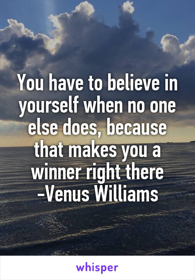 You have to believe in yourself when no one else does, because that makes you a winner right there
-Venus Williams