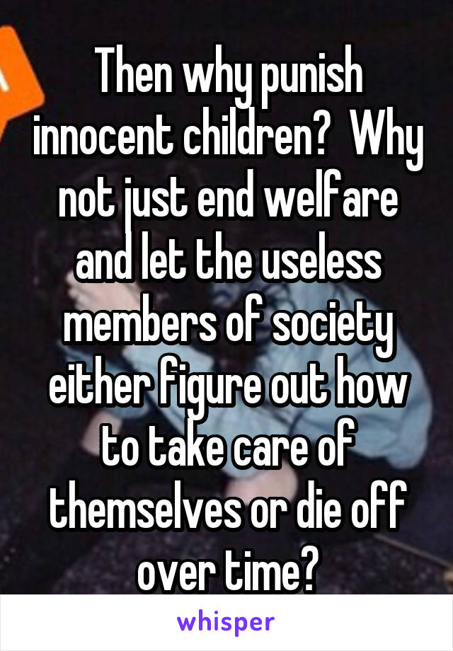 Then why punish innocent children?  Why not just end welfare and let the useless members of society either figure out how to take care of themselves or die off over time?