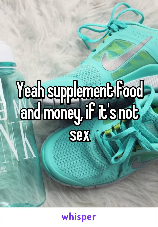 Yeah supplement food and money, if it's not sex