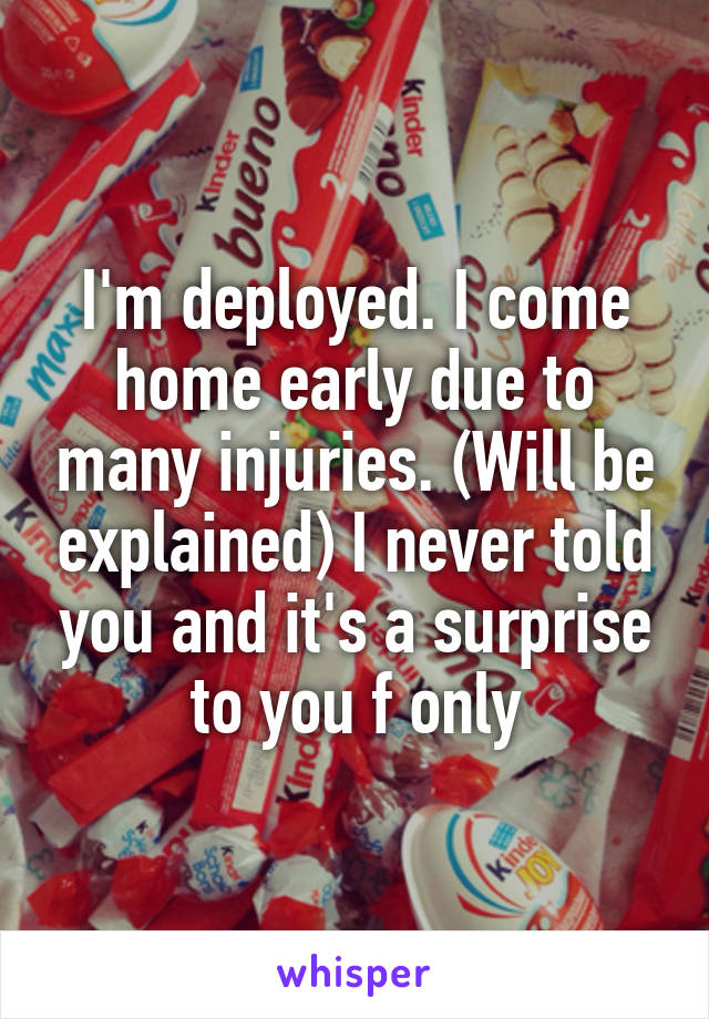 I'm deployed. I come home early due to many injuries. (Will be explained) I never told you and it's a surprise to you f only