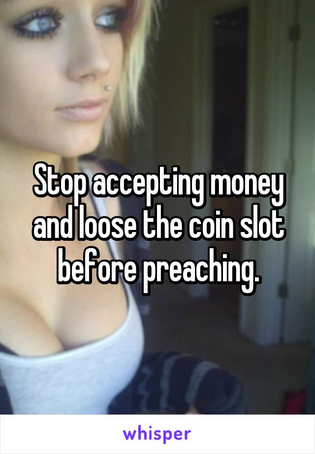 Stop accepting money and loose the coin slot before preaching.