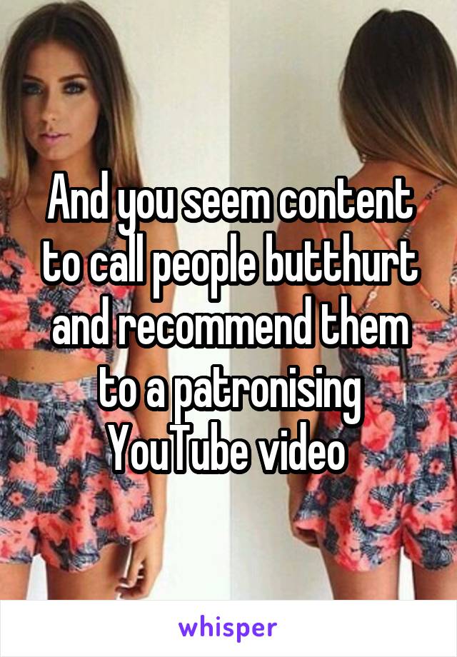 And you seem content to call people butthurt and recommend them to a patronising YouTube video 