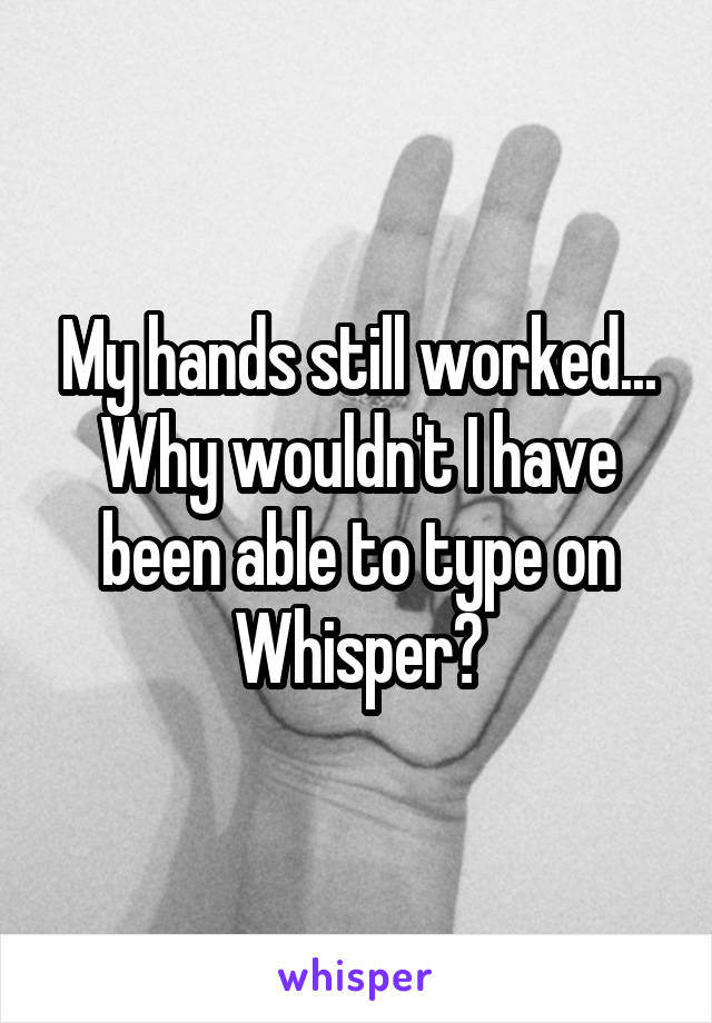 My hands still worked...
Why wouldn't I have been able to type on Whisper?