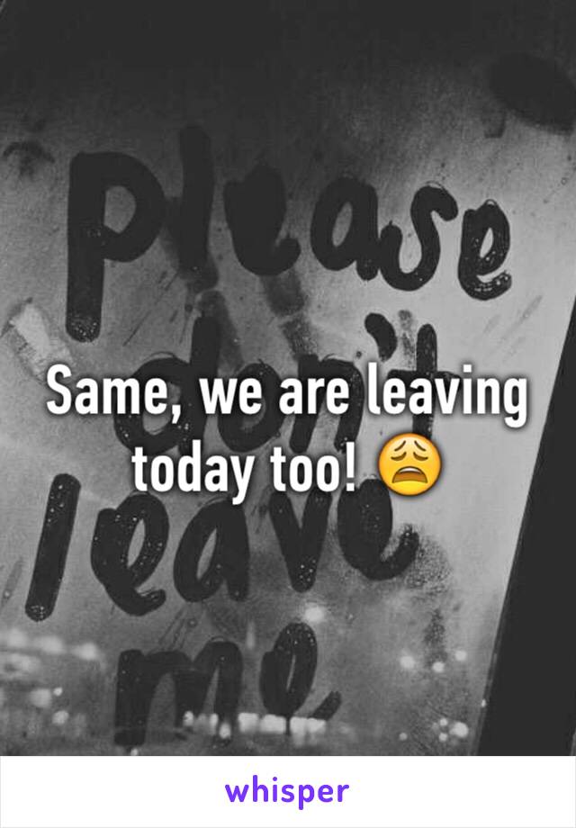 Same, we are leaving today too! 😩