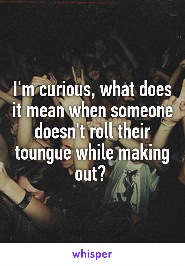 I'm curious, what does it mean when someone doesn't roll their toungue while making out? 