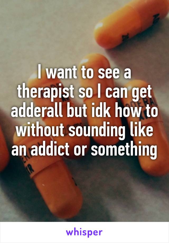 I want to see a therapist so I can get adderall but idk how to without sounding like an addict or something 