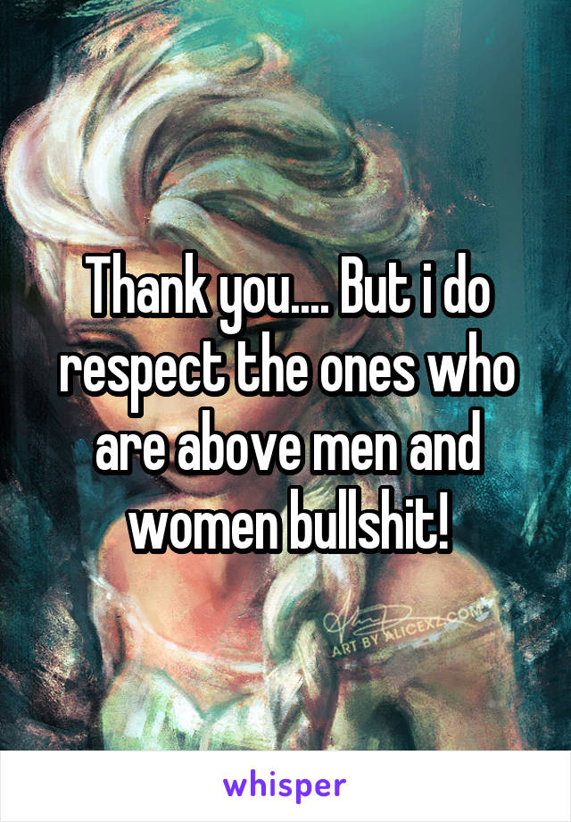 Thank you.... But i do respect the ones who are above men and women bullshit!