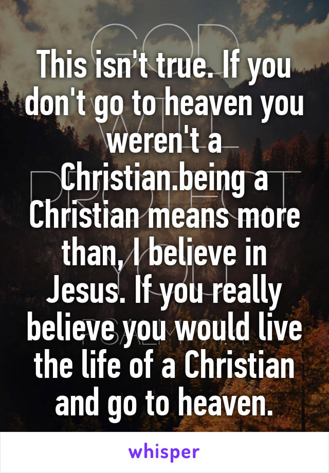 This isn't true. If you don't go to heaven you weren't a Christian.being a Christian means more than, I believe in Jesus. If you really believe you would live the life of a Christian and go to heaven.