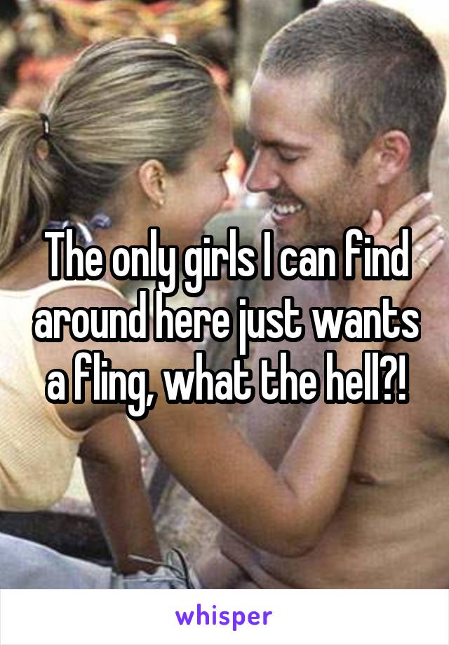 The only girls I can find around here just wants a fling, what the hell?!