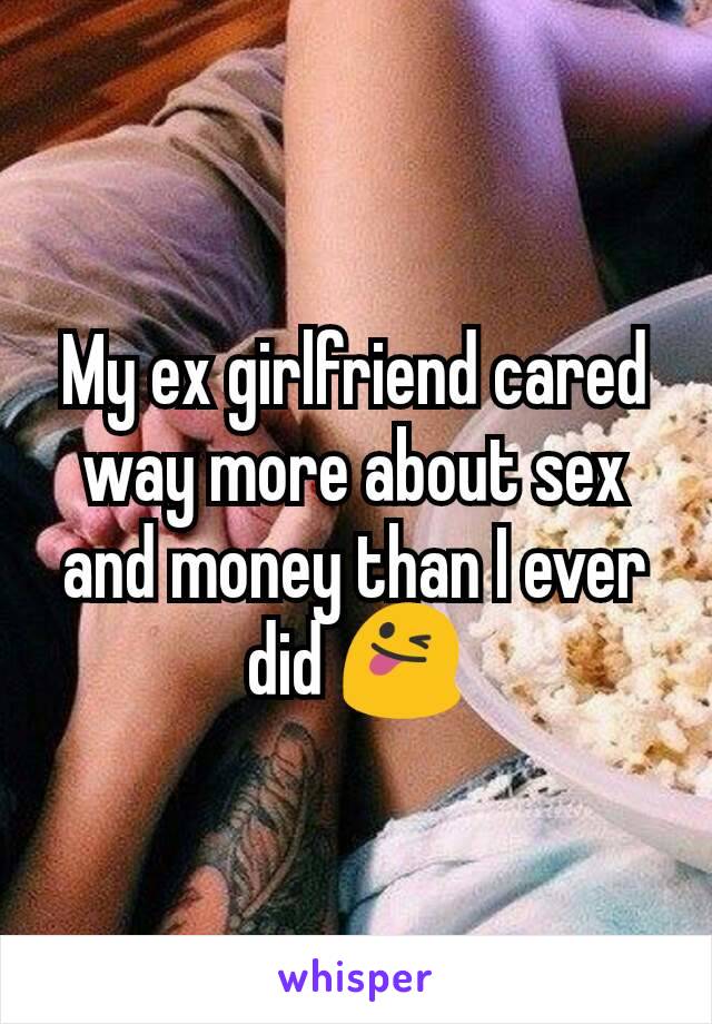 My ex girlfriend cared way more about sex and money than I ever did 😜