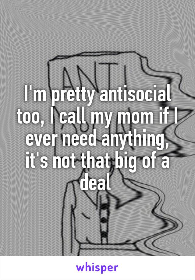 I'm pretty antisocial too, I call my mom if I ever need anything, it's not that big of a deal 