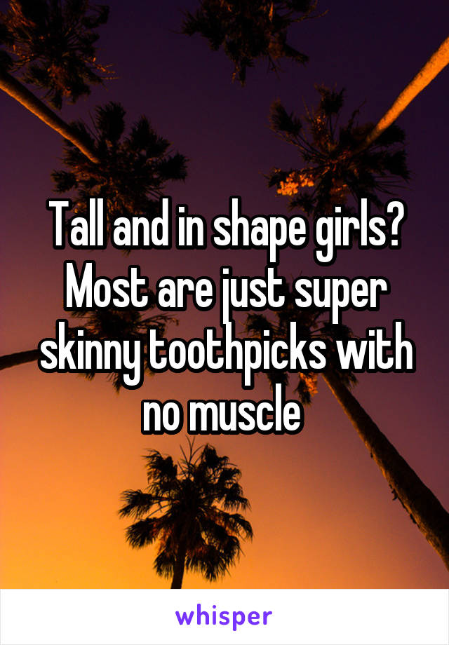 Tall and in shape girls? Most are just super skinny toothpicks with no muscle 