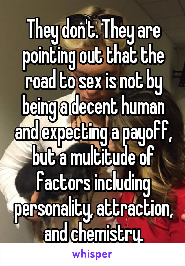 They don't. They are pointing out that the road to sex is not by being a decent human and expecting a payoff, but a multitude of factors including personality, attraction, and chemistry.