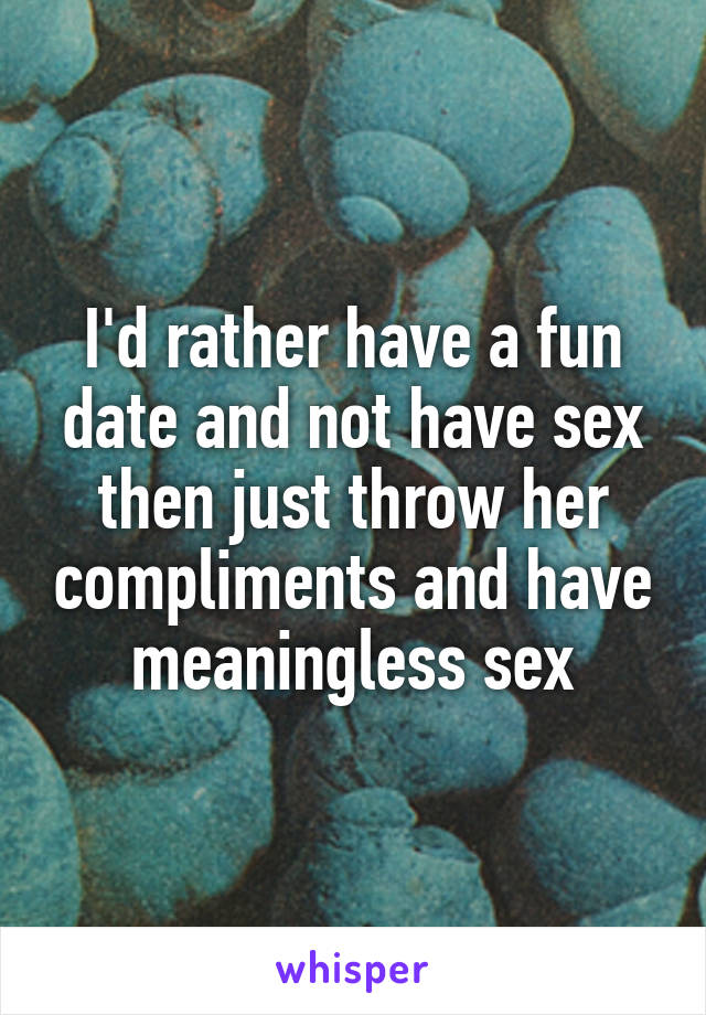 I'd rather have a fun date and not have sex then just throw her compliments and have meaningless sex