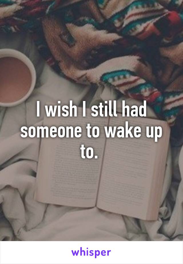 I wish I still had someone to wake up to. 