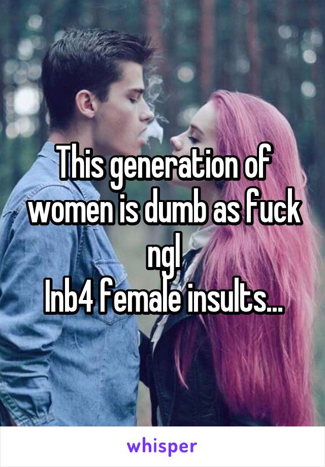 This generation of women is dumb as fuck ngl
Inb4 female insults...