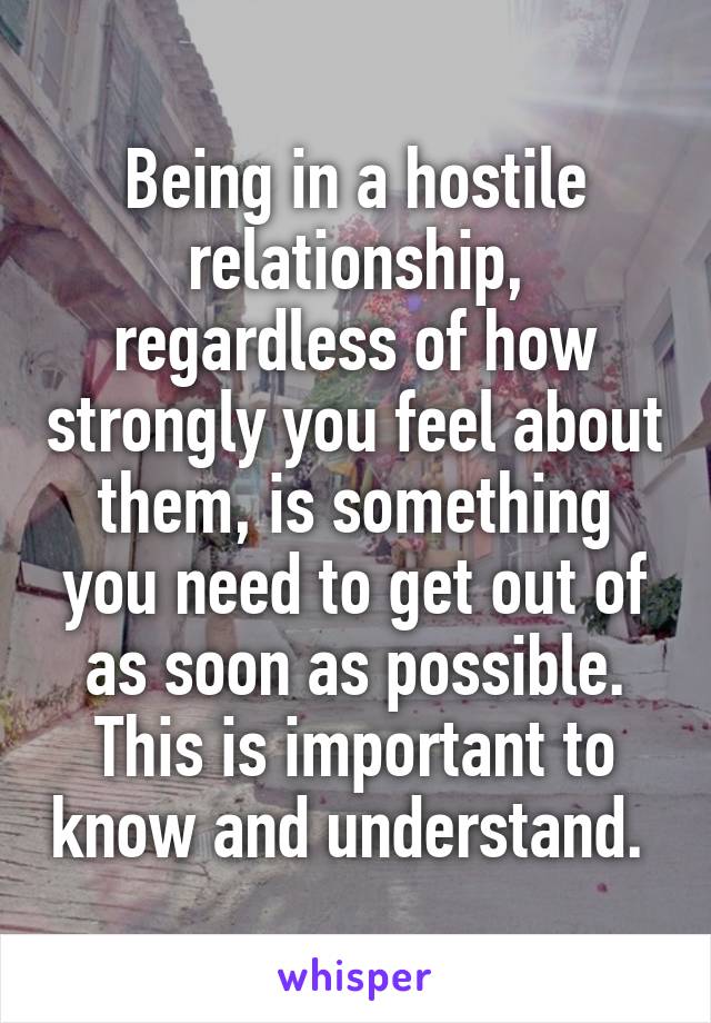 Being in a hostile relationship, regardless of how strongly you feel about them, is something you need to get out of as soon as possible. This is important to know and understand. 