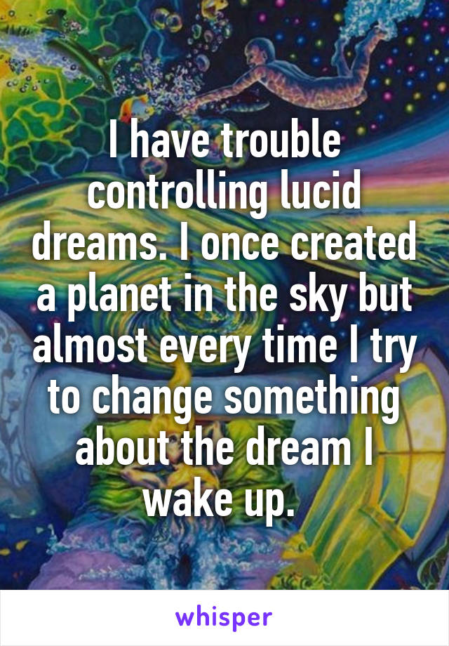 I have trouble controlling lucid dreams. I once created a planet in the sky but almost every time I try to change something about the dream I wake up. 