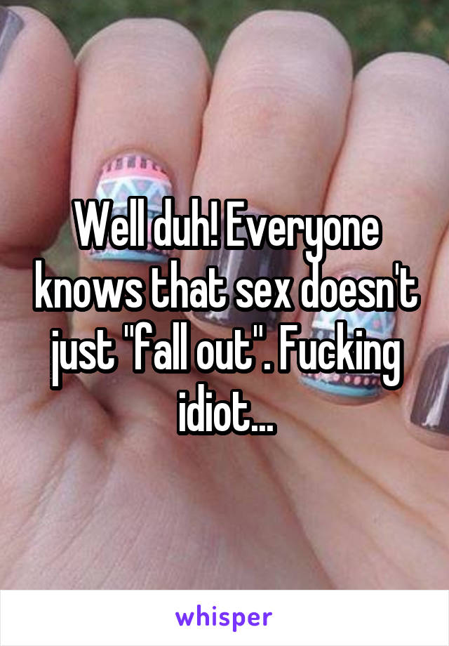 Well duh! Everyone knows that sex doesn't just "fall out". Fucking idiot...