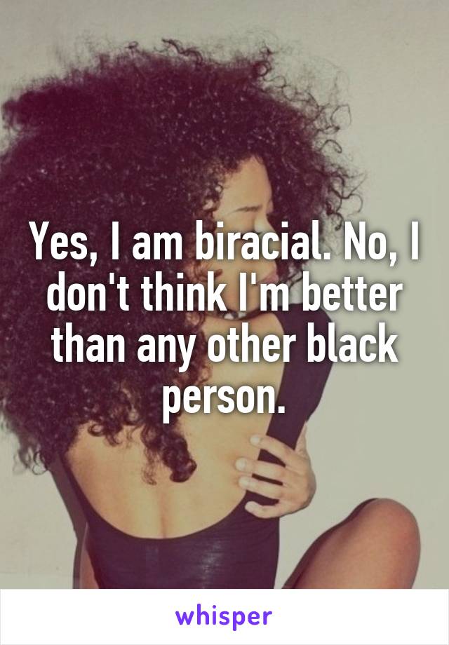 Yes, I am biracial. No, I don't think I'm better than any other black person.